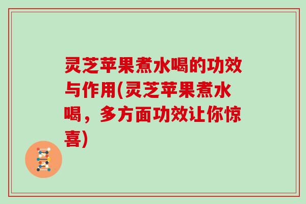 灵芝苹果煮水喝的功效与作用(灵芝苹果煮水喝，多方面功效让你惊喜)