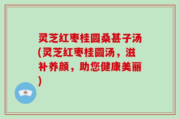 灵芝红枣桂圆桑甚子汤(灵芝红枣桂圆汤，滋补养颜，助您健康美丽)