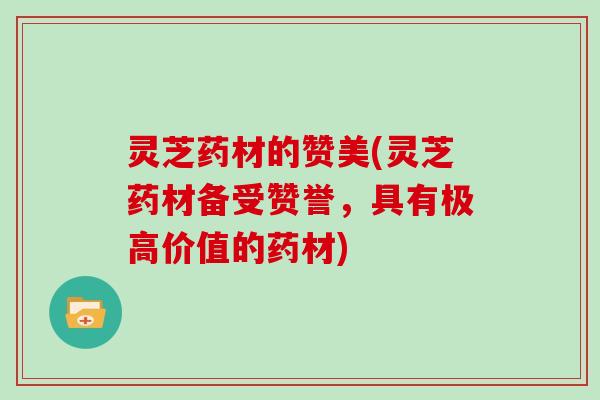 灵芝药材的赞美(灵芝药材备受赞誉，具有极高价值的药材)