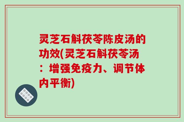 灵芝石斛茯苓陈皮汤的功效(灵芝石斛茯苓汤:增强免疫力、调节体内平衡) 灵芝石斛茯苓陈皮汤的功效(灵芝石斛茯苓汤:增强免疫力、调节体内平衡)
