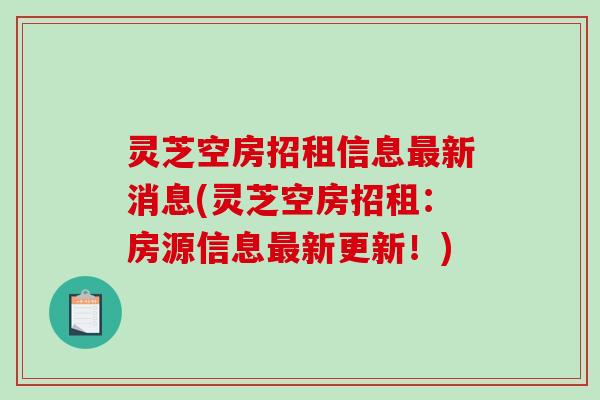 灵芝空房招租信息新消息(灵芝空房招租：房源信息新更新！)