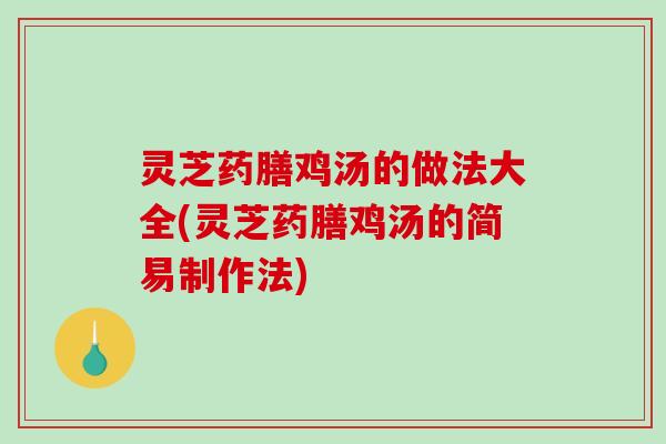 灵芝药膳鸡汤的做法大全(灵芝药膳鸡汤的简易制作法)