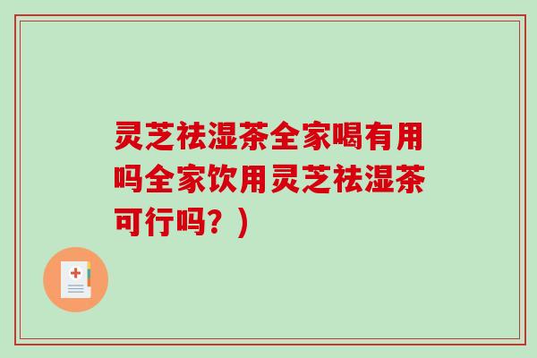 灵芝祛湿茶全家喝有用吗全家饮用灵芝祛湿茶可行吗？)