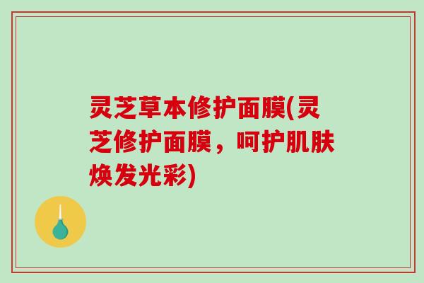 灵芝草本修护面膜(灵芝修护面膜，呵护焕发光彩)