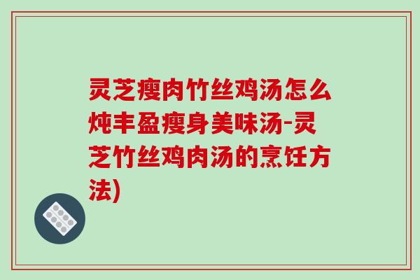 灵芝瘦肉竹丝鸡汤怎么炖丰盈瘦身美味汤-灵芝竹丝鸡肉汤的烹饪方法)
