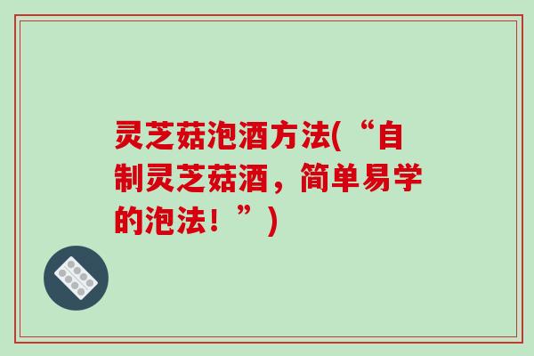 灵芝菇泡酒方法(“自制灵芝菇酒，简单易学的泡法！”)