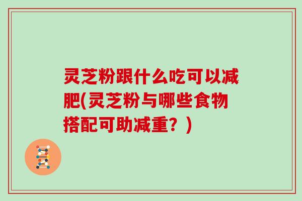 灵芝粉跟什么吃可以(灵芝粉与哪些食物搭配可助减重？)