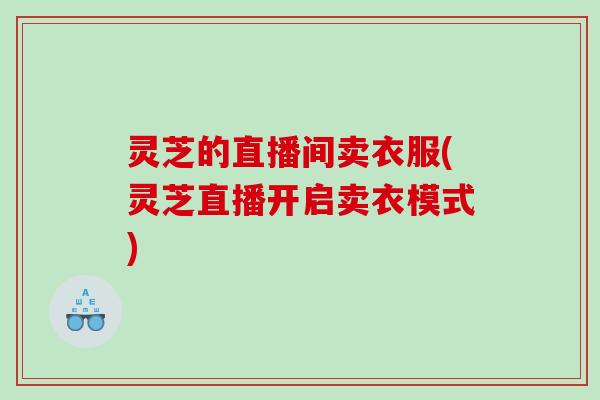 灵芝的直播间卖衣服(灵芝直播开启卖衣模式)