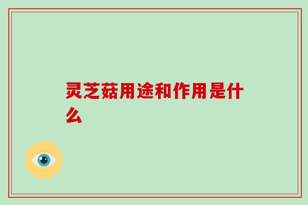 灵芝菇用途和作用是什么