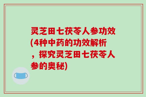 灵芝田七茯苓人参功效(4种的功效解析,探究灵芝田七茯苓人参的奥秘) 灵芝田七茯苓人参功效(4种的功效解析,探究灵芝田七茯苓人参的奥秘)