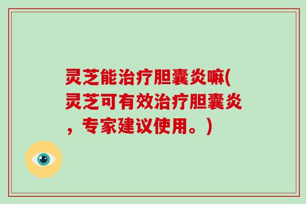 灵芝能胆囊炎嘛(灵芝可有效胆囊炎，专家建议使用。)