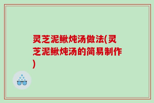 灵芝泥鳅炖汤做法(灵芝泥鳅炖汤的简易制作)