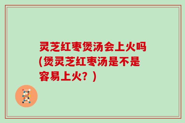 灵芝红枣煲汤会上火吗(煲灵芝红枣汤是不是容易上火?) 灵芝红枣煲汤会上火吗(煲灵芝红枣汤是不是容易上火?)