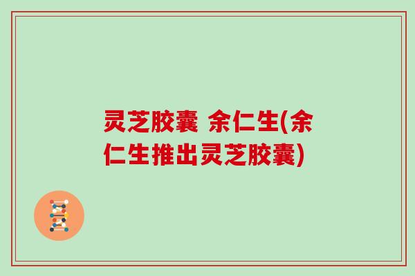 灵芝胶囊 余仁生(余仁生推出灵芝胶囊)