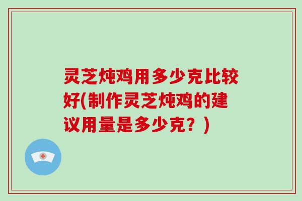 灵芝炖鸡用多少克比较好(制作灵芝炖鸡的建议用量是多少克？)