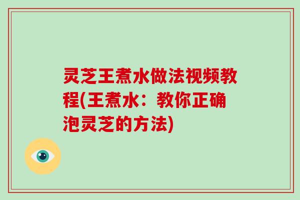 灵芝王煮水做法视频教程(王煮水：教你正确泡灵芝的方法)