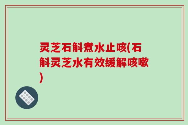 灵芝石斛煮水止咳(石斛灵芝水有效缓解)