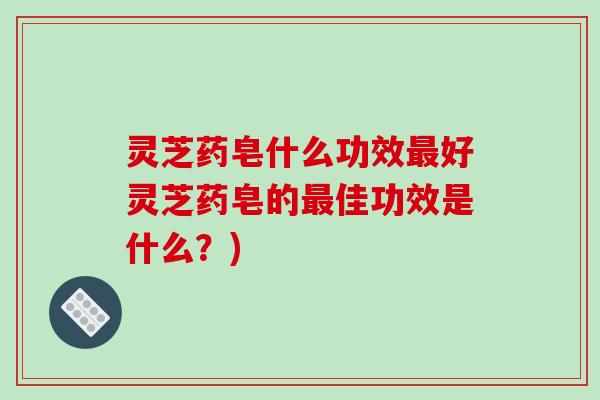 灵芝药皂什么功效最好灵芝药皂的最佳功效是什么？)