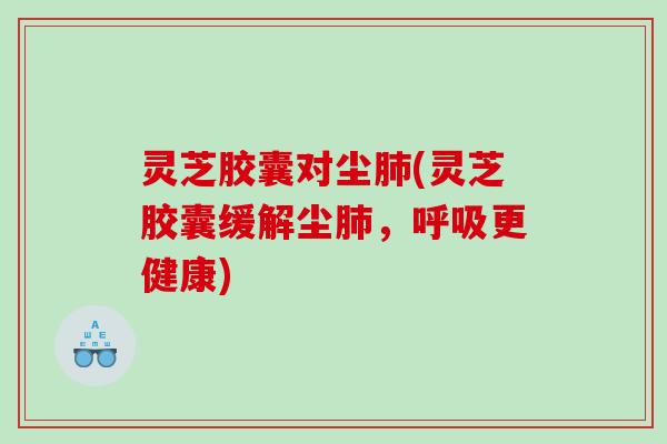 灵芝胶囊对尘(灵芝胶囊缓解尘，更健康)
