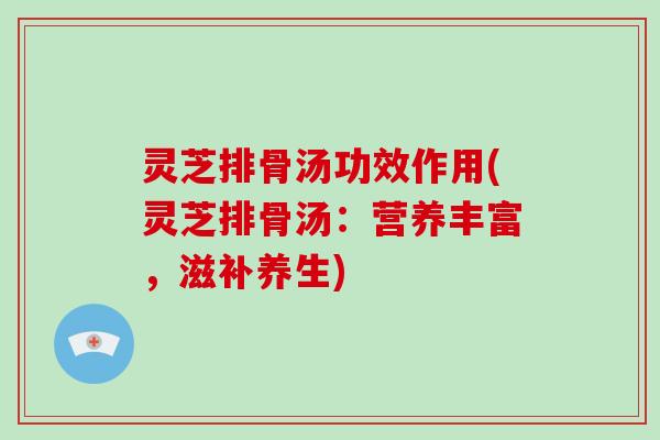 灵芝排骨汤功效作用(灵芝排骨汤：营养丰富，滋补养生)