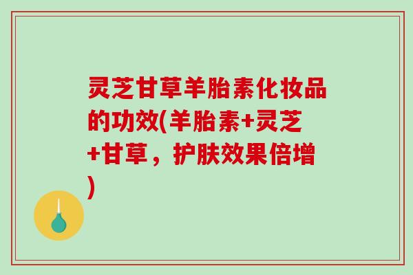 灵芝甘草羊胎素化妆品的功效(羊胎素+灵芝+甘草，护肤效果倍增)