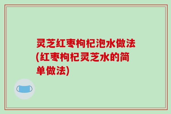 灵芝红枣枸杞泡水做法(红枣枸杞灵芝水的简单做法)