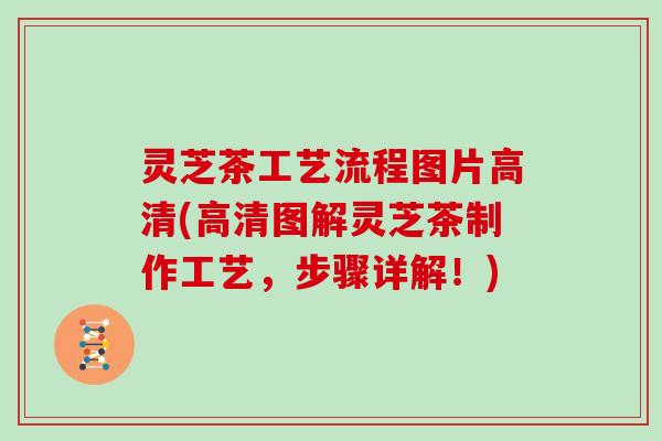 灵芝茶工艺流程图片高清(高清图解灵芝茶制作工艺，步骤详解！)