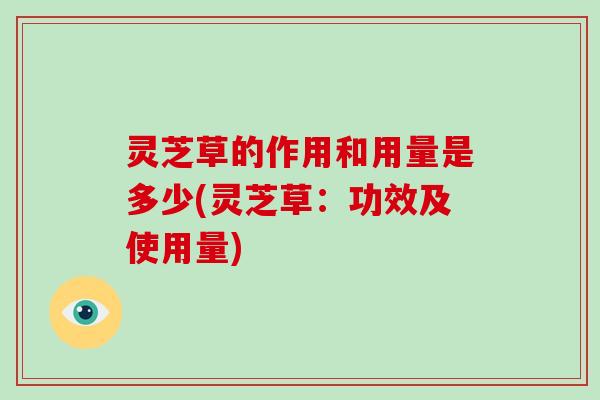 灵芝草的作用和用量是多少(灵芝草：功效及使用量)