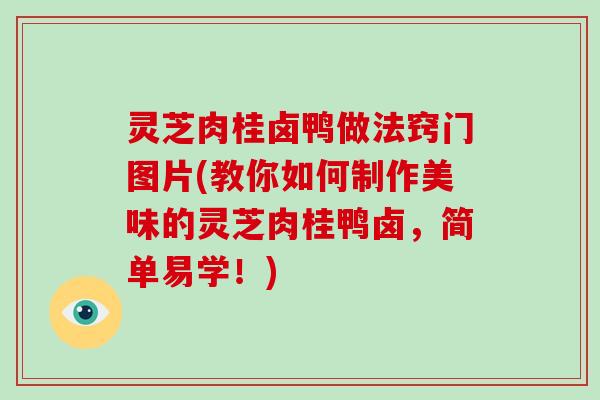 灵芝肉桂卤鸭做法窍门图片(教你如何制作美味的灵芝肉桂鸭卤，简单易学！)