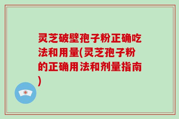 灵芝破壁孢子粉正确吃法和用量(灵芝孢子粉的正确用法和剂量指南)