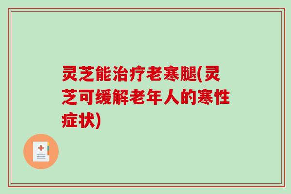 灵芝能老寒腿(灵芝可缓解老年人的寒性症状)