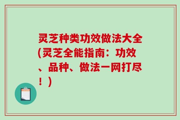 灵芝种类功效做法大全(灵芝全能指南：功效、品种、做法一网打尽！)