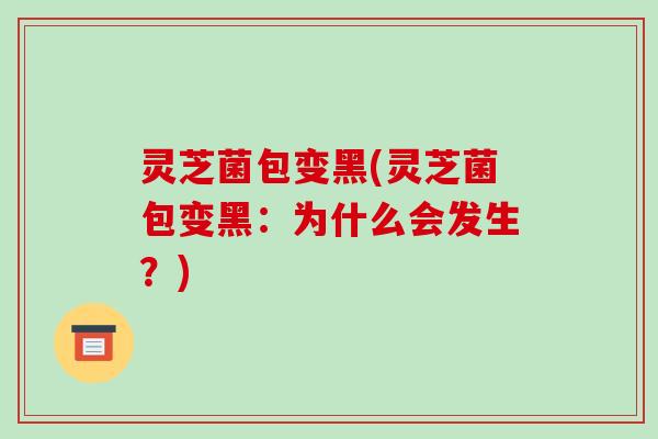 灵芝菌包变黑(灵芝菌包变黑：为什么会发生？)
