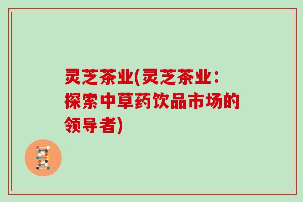 灵芝茶业(灵芝茶业：探索中草药饮品市场的领导者)