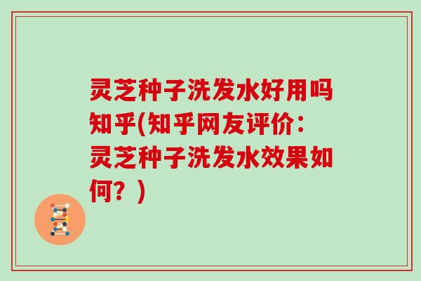 灵芝种子洗发水好用吗知乎(知乎网友评价：灵芝种子洗发水效果如何？)