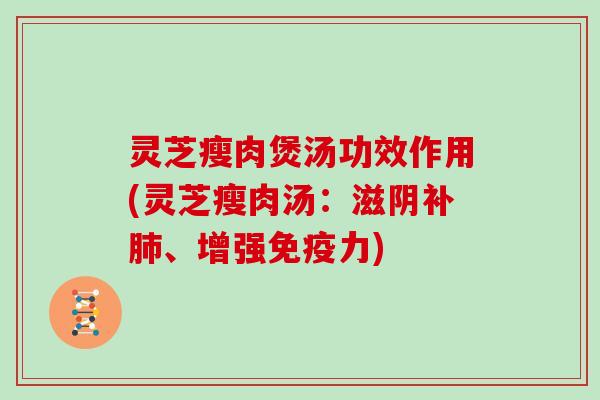 灵芝瘦肉煲汤功效作用(灵芝瘦肉汤：滋阴补、增强免疫力)