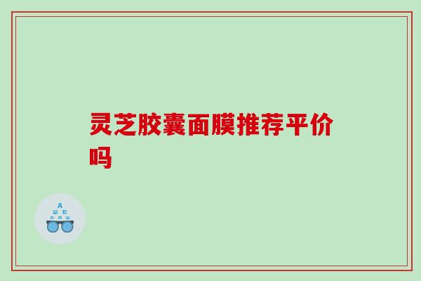 灵芝胶囊面膜推荐平价吗