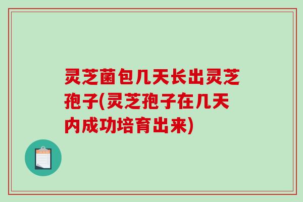 灵芝菌包几天长出灵芝孢子(灵芝孢子在几天内成功培育出来)