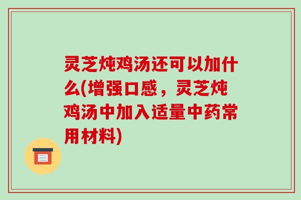 灵芝炖鸡汤还可以加什么(增强口感，灵芝炖鸡汤中加入适量常用材料)