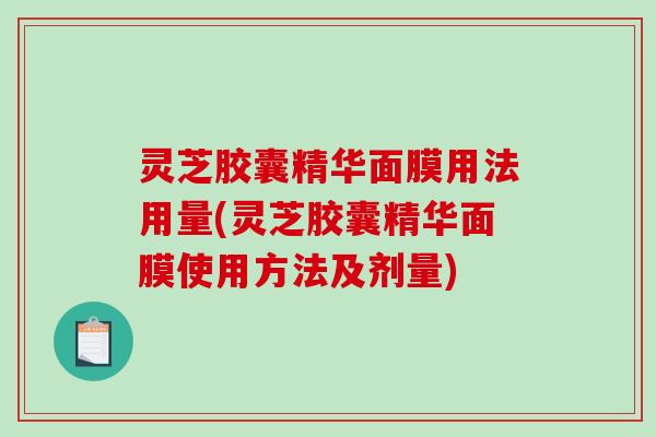 灵芝胶囊精华面膜用法用量(灵芝胶囊精华面膜使用方法及剂量)