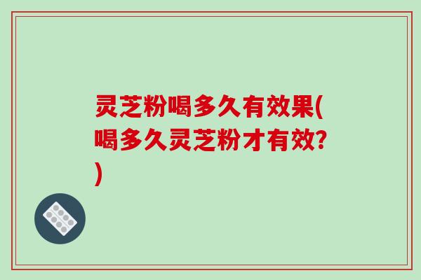 灵芝粉喝多久有效果(喝多久灵芝粉才有效？)