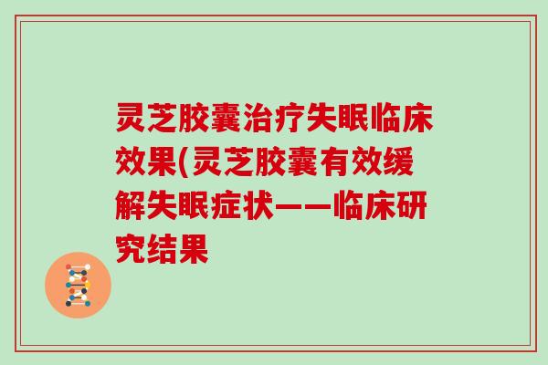 灵芝胶囊临床效果(灵芝胶囊有效缓解症状——临床研究结果