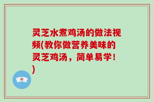 灵芝水煮鸡汤的做法视频(教你做营养美味的灵芝鸡汤，简单易学！)