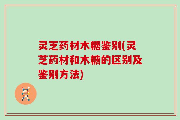 灵芝药材木糖鉴别(灵芝药材和木糖的区别及鉴别方法)