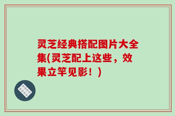 灵芝经典搭配图片大全集(灵芝配上这些，效果立竿见影！)