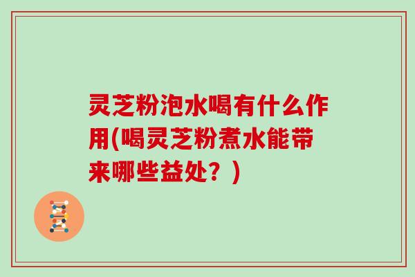 灵芝粉泡水喝有什么作用(喝灵芝粉煮水能带来哪些益处？)