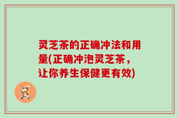 灵芝茶的正确冲法和用量(正确冲泡灵芝茶，让你养生保健更有效)