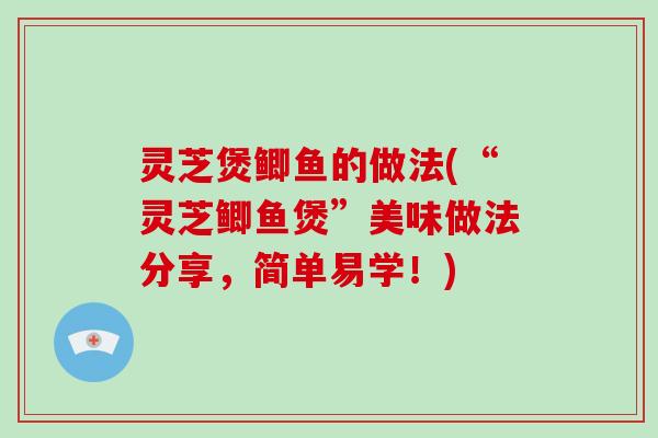 灵芝煲鲫鱼的做法(“灵芝鲫鱼煲”美味做法分享，简单易学！)