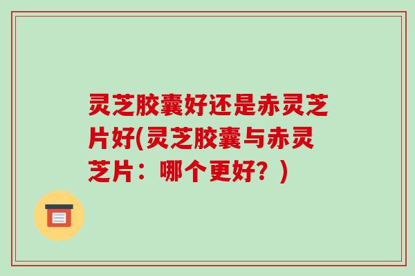 灵芝胶囊好还是赤灵芝片好(灵芝胶囊与赤灵芝片:哪个更好?) 灵芝胶囊好还是赤灵芝片好(灵芝胶囊与赤灵芝片:哪个更好?)