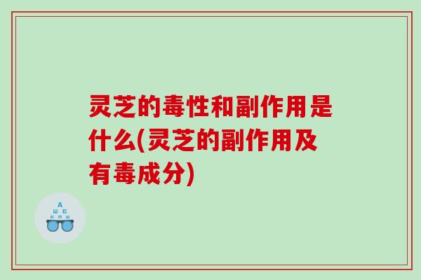 灵芝的毒性和副作用是什么(灵芝的副作用及有毒成分)